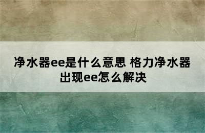 净水器ee是什么意思 格力净水器出现ee怎么解决